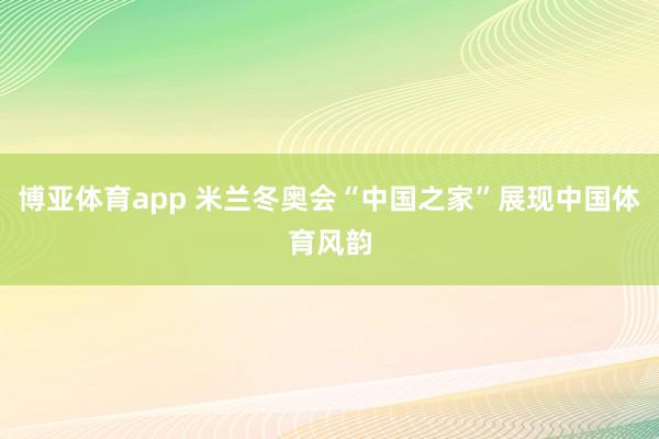 博亚体育app 米兰冬奥会“中国之家”展现中国体育风韵