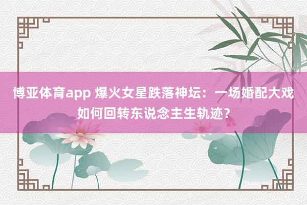 博亚体育app 爆火女星跌落神坛：一场婚配大戏如何回转东说念主生轨迹？