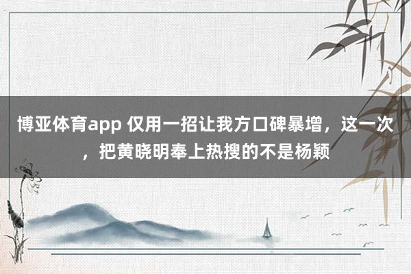 博亚体育app 仅用一招让我方口碑暴增，这一次，把黄晓明奉上热搜的不是杨颖