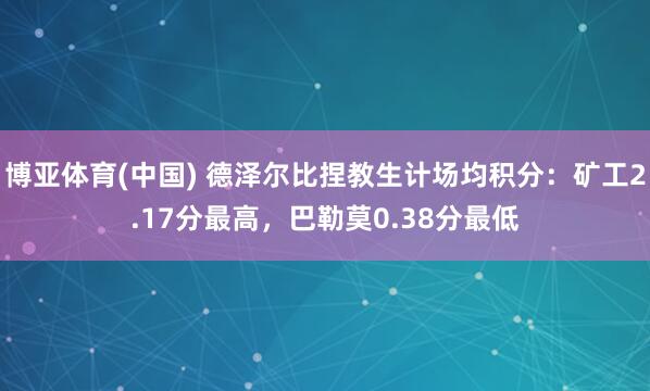 博亚体育(中国) 德泽尔比捏教生计场均积分：矿工2.17分最高，巴勒莫0.38分最低