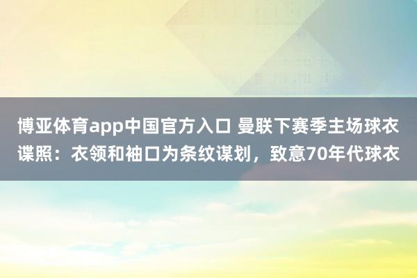 博亚体育app中国官方入口 曼联下赛季主场球衣谍照：衣领和袖口为条纹谋划，致意70年代球衣