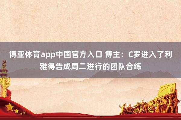 博亚体育app中国官方入口 博主：C罗进入了利雅得告成周二进行的团队合练