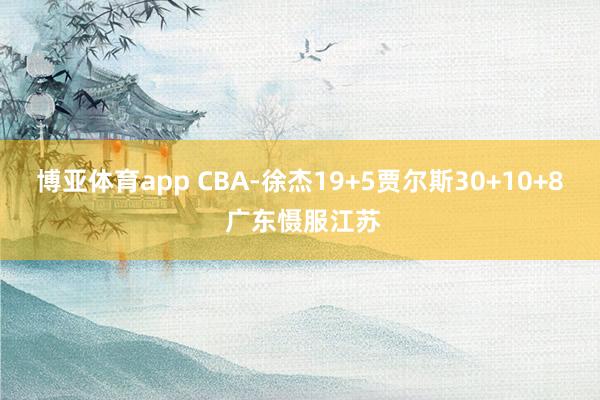 博亚体育app CBA-徐杰19+5贾尔斯30+10+8 广东慑服江苏