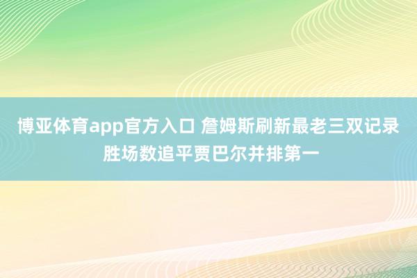 博亚体育app官方入口 詹姆斯刷新最老三双记录 胜场数追平贾巴尔并排第一