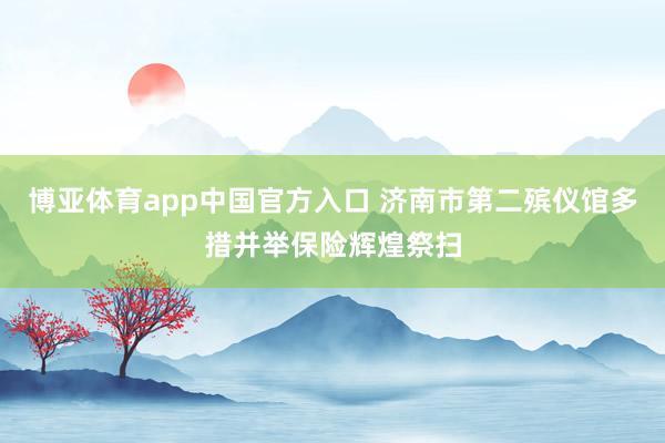 博亚体育app中国官方入口 济南市第二殡仪馆多措并举保险辉煌祭扫