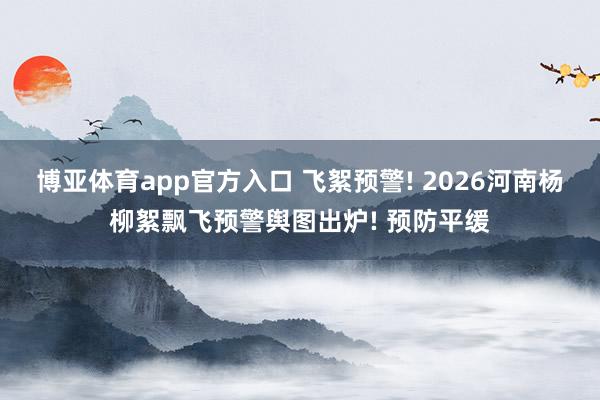 博亚体育app官方入口 飞絮预警! 2026河南杨柳絮飘飞预警舆图出炉! 预防平缓