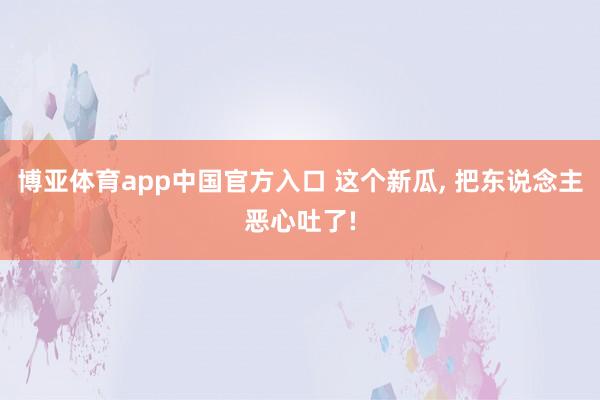 博亚体育app中国官方入口 这个新瓜, 把东说念主恶心吐了!