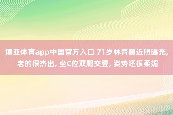 博亚体育app中国官方入口 71岁林青霞近照曝光, 老的很杰出, 坐C位双腿交叠, 姿势还很柔媚