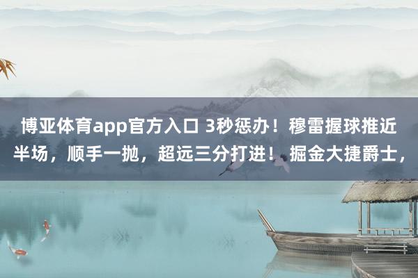博亚体育app官方入口 3秒惩办！穆雷握球推近半场，顺手一抛，超远三分打进！ 掘金大捷爵士，