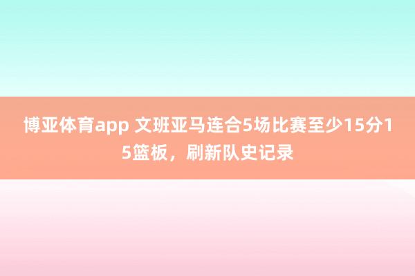博亚体育app 文班亚马连合5场比赛至少15分15篮板，刷新队史记录