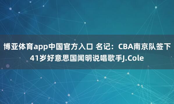 博亚体育app中国官方入口 名记：CBA南京队签下41岁好意思国闻明说唱歌手J.Cole