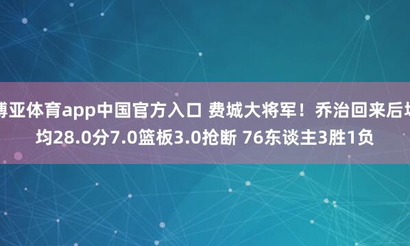 博亚体育app中国官方入口 费城大将军！乔治回来后场均28.0分7.0篮板3.0抢断 76东谈主3胜1负