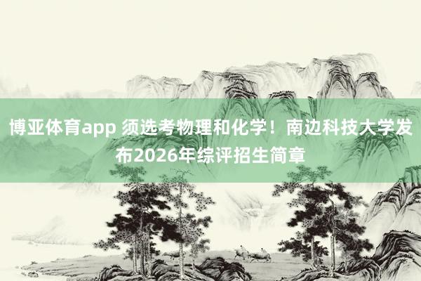 博亚体育app 须选考物理和化学！南边科技大学发布2026年综评招生简章