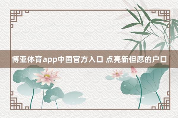 博亚体育app中国官方入口 点亮新但愿的户口