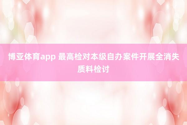 博亚体育app 最高检对本级自办案件开展全消失质料检讨