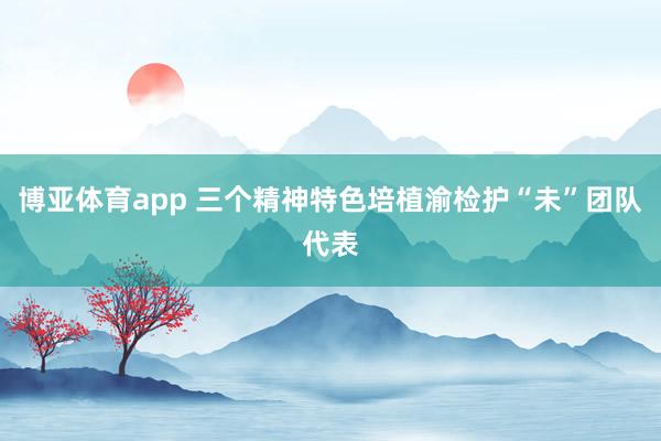 博亚体育app 三个精神特色培植渝检护“未”团队代表