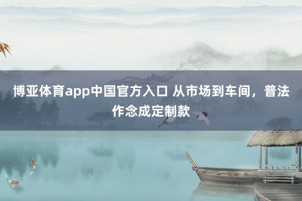 博亚体育app中国官方入口 从市场到车间，普法作念成定制款