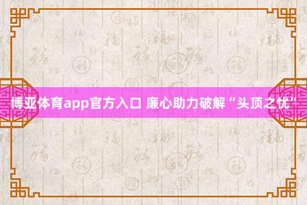 博亚体育app官方入口 廉心助力破解“头顶之忧”