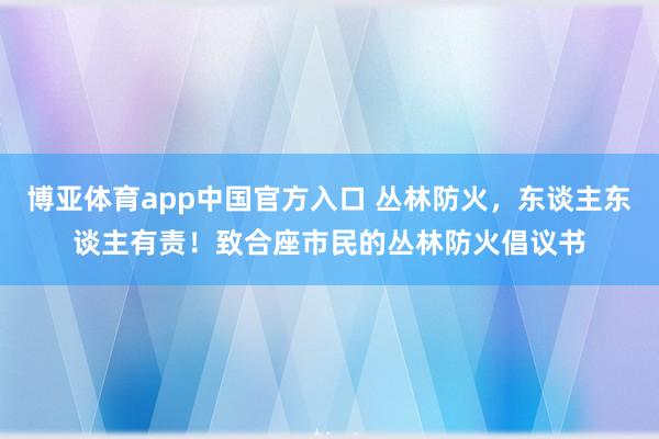 博亚体育app中国官方入口 丛林防火，东谈主东谈主有责！致合座市民的丛林防火倡议书