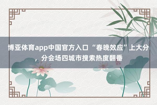 博亚体育app中国官方入口 “春晚效应”上大分，分会场四城市搜索热度翻番
