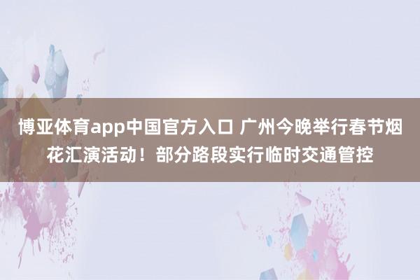 博亚体育app中国官方入口 广州今晚举行春节烟花汇演活动！部分路段实行临时交通管控