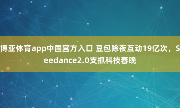 博亚体育app中国官方入口 豆包除夜互动19亿次，Seedance2.0支抓科技春晚