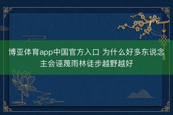 博亚体育app中国官方入口 为什么好多东说念主会诬蔑雨林徒步越野越好