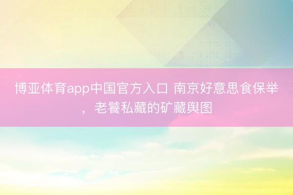 博亚体育app中国官方入口 南京好意思食保举，老饕私藏的矿藏舆图