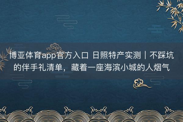 博亚体育app官方入口 日照特产实测｜不踩坑的伴手礼清单，藏着一座海滨小城的人烟气