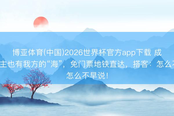 博亚体育(中国)2026世界杯官方app下载 成皆东谈主也有我方的“海”，免门票地铁直达，搭客：怎么不早说！