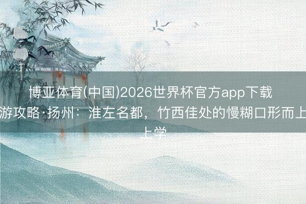 博亚体育(中国)2026世界杯官方app下载 旅游攻略·扬州：淮左名都，竹西佳处的慢糊口形而上学