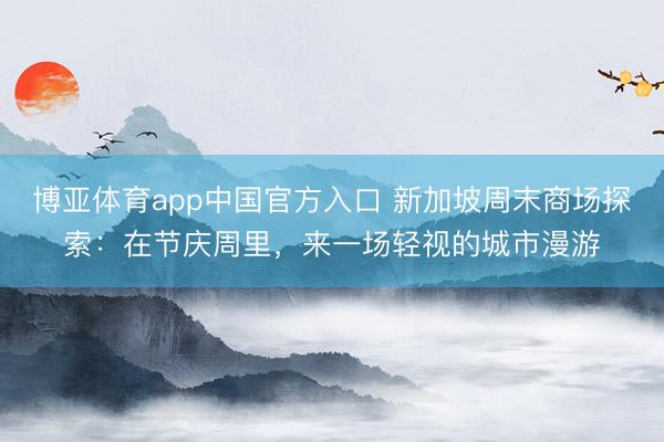 博亚体育app中国官方入口 新加坡周末商场探索：在节庆周里，来一场轻视的城市漫游