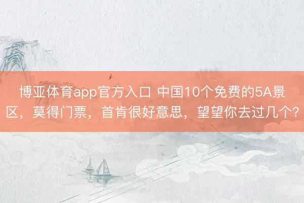 博亚体育app官方入口 中国10个免费的5A景区，莫得门票，首肯很好意思，望望你去过几个？