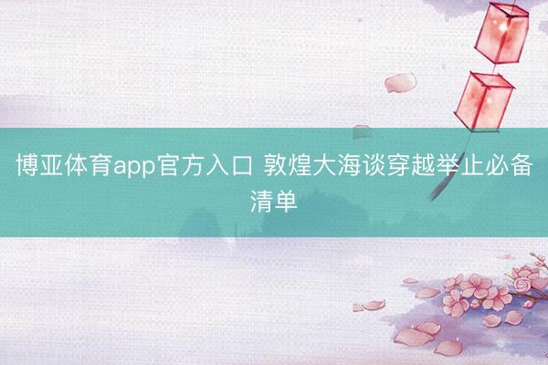 博亚体育app官方入口 敦煌大海谈穿越举止必备清单
