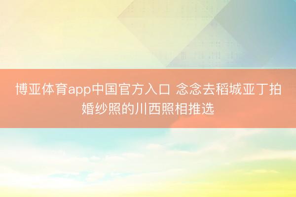 博亚体育app中国官方入口 念念去稻城亚丁拍婚纱照的川西照相推选