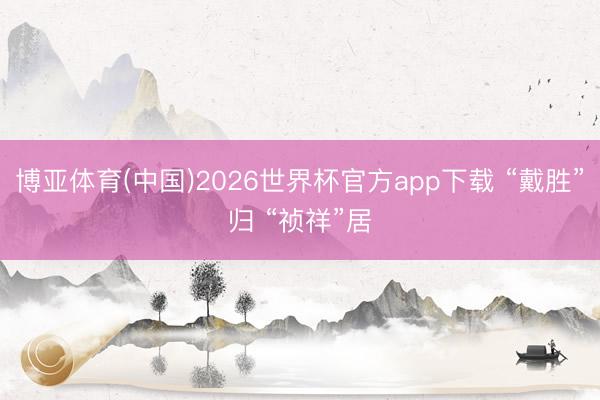 博亚体育(中国)2026世界杯官方app下载 “戴胜”归 “祯祥”居