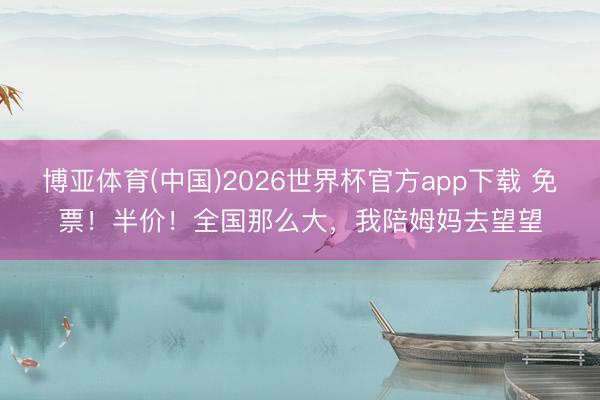 博亚体育(中国)2026世界杯官方app下载 免票！半价！全国那么大，我陪姆妈去望望
