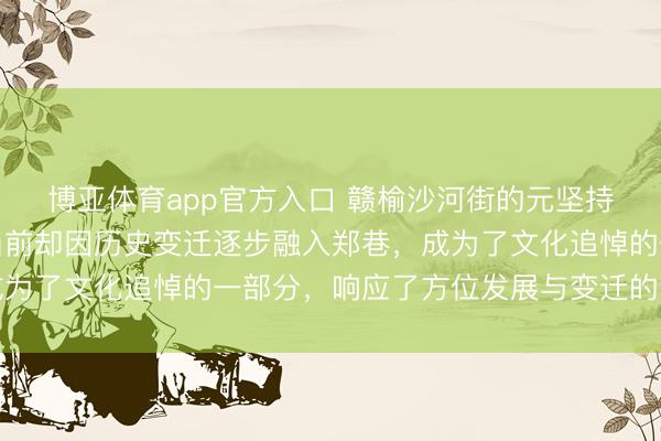 博亚体育app官方入口 赣榆沙河街的元坚持村,曾是孤苦村庄,当前却因历史变迁逐步融入郑巷,成为了文化追悼的一部分,响应了方位发展与变迁的潜入印章