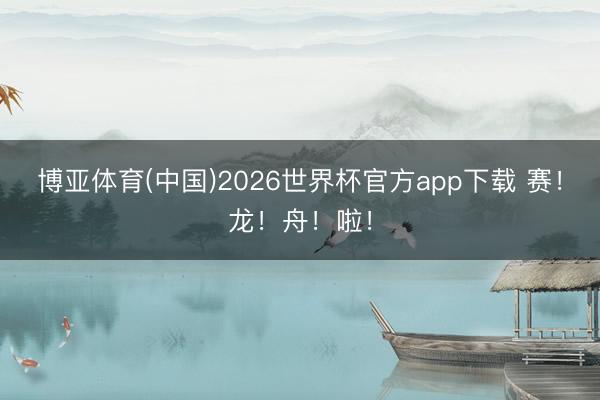 博亚体育(中国)2026世界杯官方app下载 赛！龙！舟！啦！