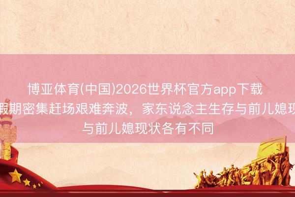 博亚体育(中国)2026世界杯官方app下载 大衣哥五一假期密集赶场艰难奔波，家东说念主生存与前儿媳现状各有不同