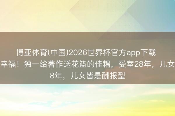 博亚体育(中国)2026世界杯官方app下载 双向奔赴的幸福！独一给著作送花篮的佳耦，受室28年，儿女皆是酬报型