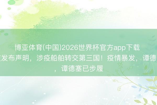 博亚体育(中国)2026世界杯官方app下载 中方连夜发布声明，涉疫船舶转交第三国！疫情暴发，谭德塞已步履