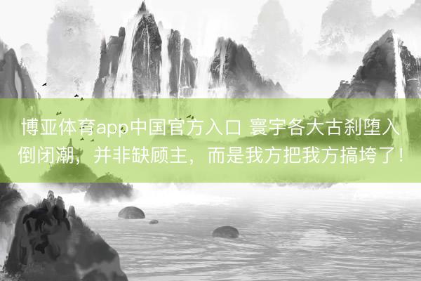 博亚体育app中国官方入口 寰宇各大古刹堕入倒闭潮，并非缺顾主，而是我方把我方搞垮了！