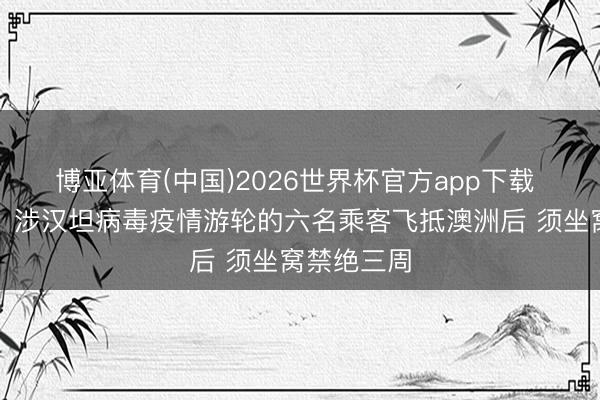 博亚体育(中国)2026世界杯官方app下载 澳大利亚：涉汉坦病毒疫情游轮的六名乘客飞抵澳洲后 须坐窝禁绝三周