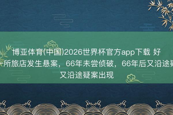 博亚体育(中国)2026世界杯官方app下载 好意思国一所旅店发生悬案，66年未尝侦破，66年后又沿途疑案出现