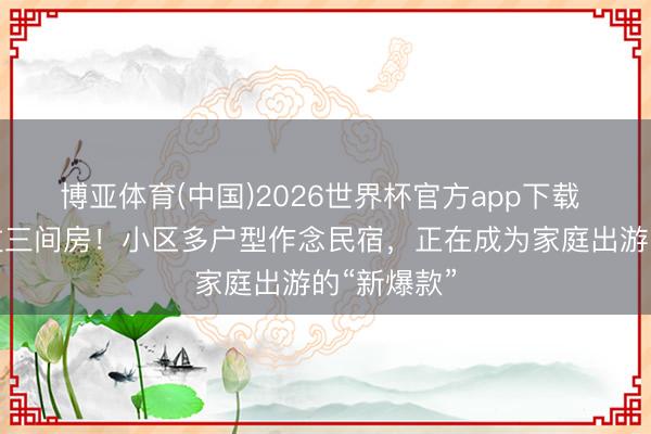 博亚体育(中国)2026世界杯官方app下载 住一套胜过三间房！小区多户型作念民宿，正在成为家庭出游的“新爆款”