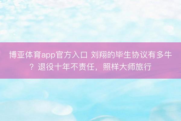 博亚体育app官方入口 刘翔的毕生协议有多牛？退役十年不责任，照样大师旅行