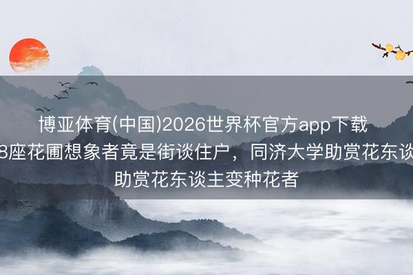 博亚体育(中国)2026世界杯官方app下载 徐汇滨江这8座花圃想象者竟是街谈住户，同济大学助赏花东谈主变种花者