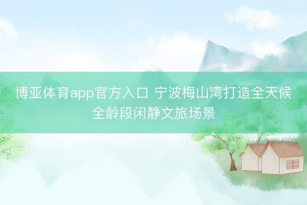 博亚体育app官方入口 宁波梅山湾打造全天候全龄段闲静文旅场景