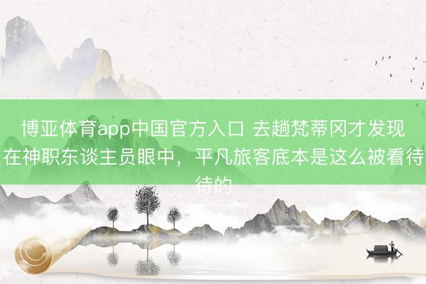 博亚体育app中国官方入口 去趟梵蒂冈才发现：在神职东谈主员眼中，平凡旅客底本是这么被看待的